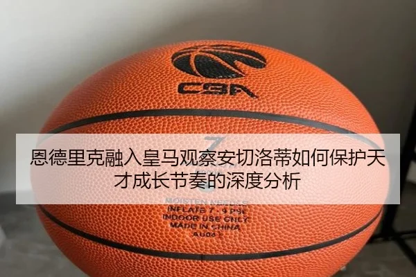 恩德里克融入皇马观察安切洛蒂如何保护天才成长节奏的深度分析